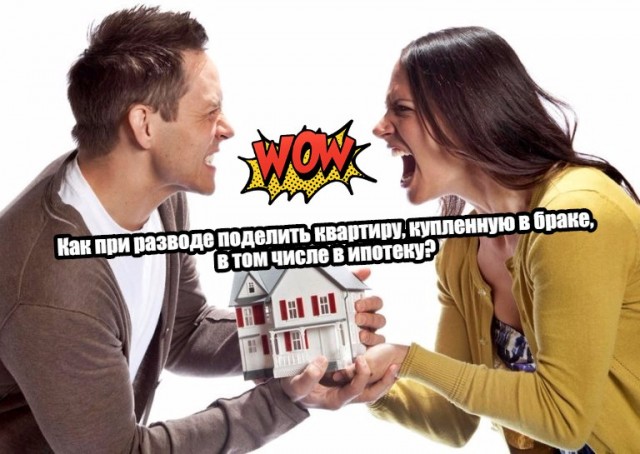 Как при разводе поделить квартиру, купленную в браке, в том числе в ипотеку?